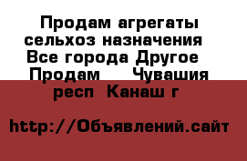 Продам агрегаты сельхоз назначения - Все города Другое » Продам   . Чувашия респ.,Канаш г.
